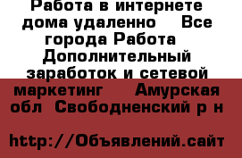  Работа в интернете дома удаленно  - Все города Работа » Дополнительный заработок и сетевой маркетинг   . Амурская обл.,Свободненский р-н